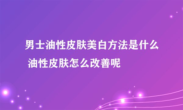 男士油性皮肤美白方法是什么 油性皮肤怎么改善呢