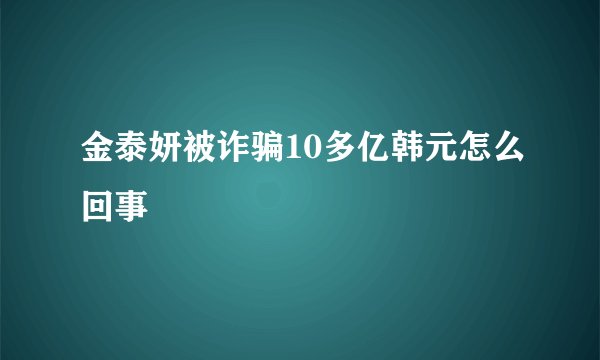 金泰妍被诈骗10多亿韩元怎么回事