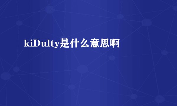 kiDulty是什么意思啊