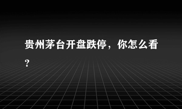 贵州茅台开盘跌停，你怎么看？
