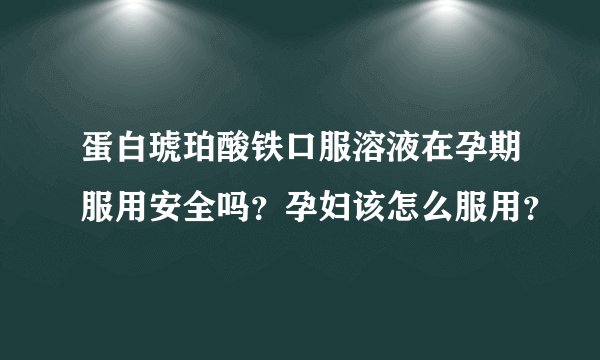 蛋白琥珀酸铁口服溶液在孕期服用安全吗？孕妇该怎么服用？