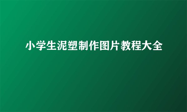 小学生泥塑制作图片教程大全
