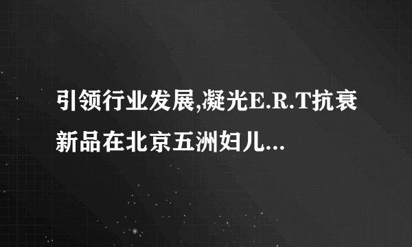引领行业发展,凝光E.R.T抗衰新品在北京五洲妇儿医院医美强势首发