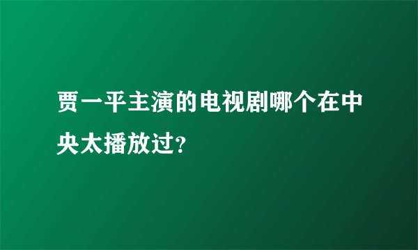 贾一平主演的电视剧哪个在中央太播放过?