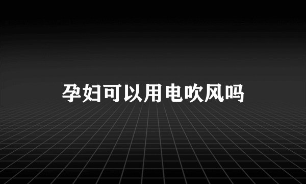 孕妇可以用电吹风吗