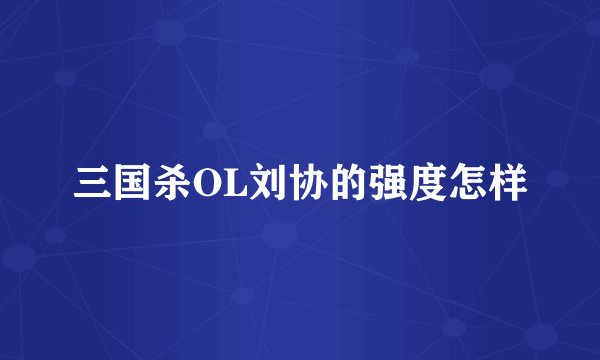 三国杀OL刘协的强度怎样