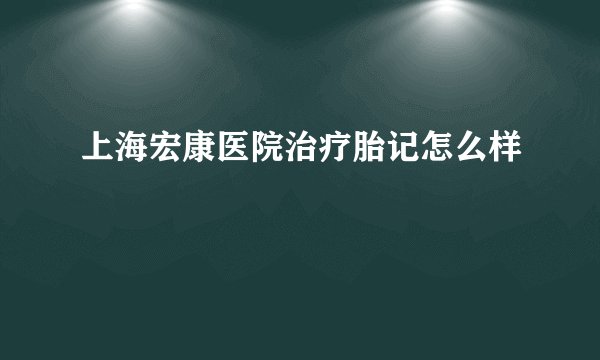 上海宏康医院治疗胎记怎么样