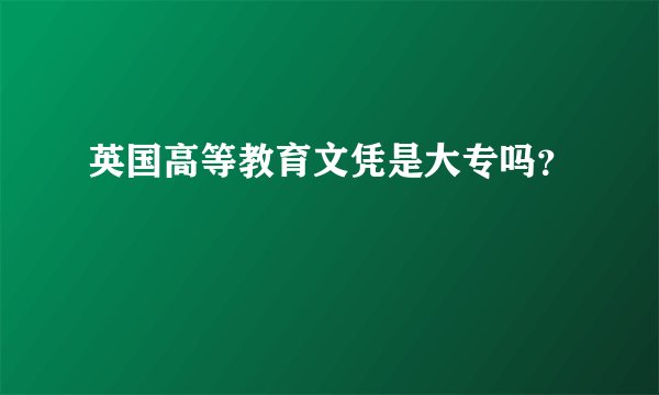 英国高等教育文凭是大专吗？