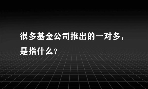 很多基金公司推出的一对多，是指什么？