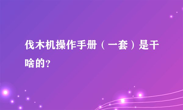 伐木机操作手册(一套)是干啥的?