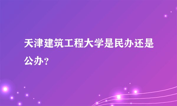 天津建筑工程大学是民办还是公办？