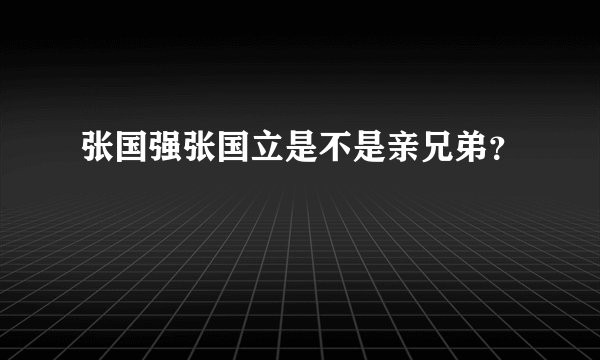 张国强张国立是不是亲兄弟？