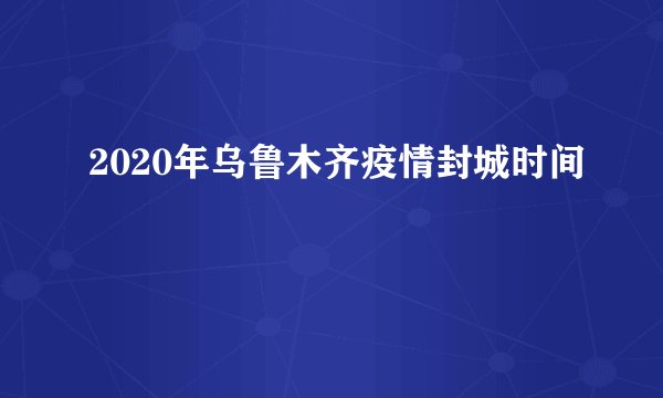 2020年乌鲁木齐疫情封城时间