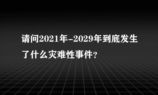 请问2021年-2029年到底发生了什么灾难性事件？