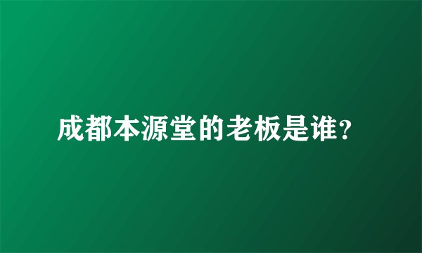 成都本源堂的老板是谁?