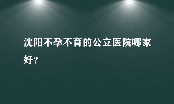 沈阳不孕不育的公立医院哪家好?