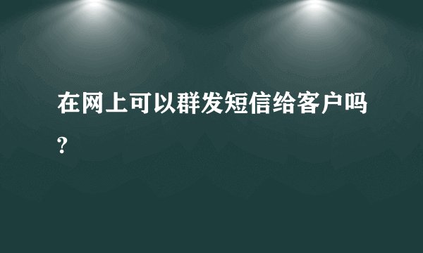 在网上可以群发短信给客户吗?