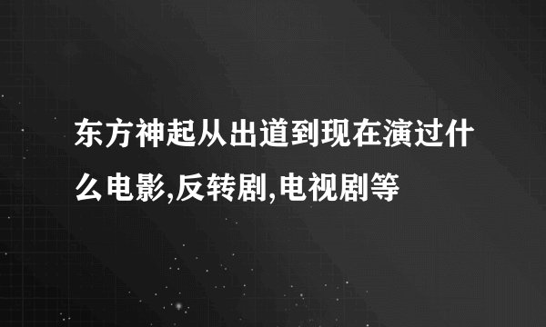 东方神起从出道到现在演过什么电影,反转剧,电视剧等