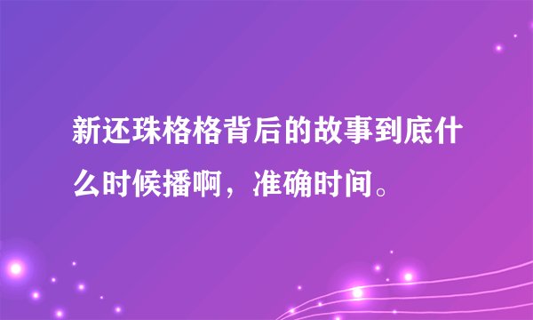新还珠格格背后的故事到底什么时候播啊，准确时间。