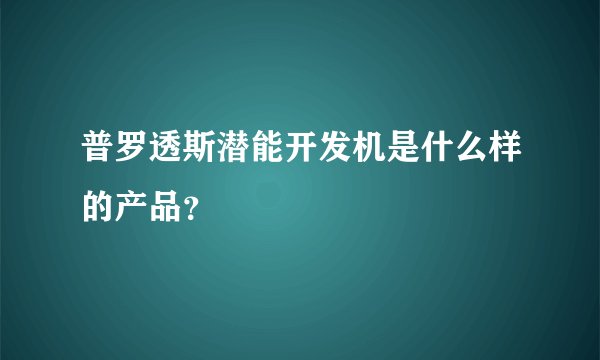 普罗透斯潜能开发机是什么样的产品？