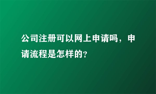 公司注册可以网上申请吗,申请流程是怎样的?