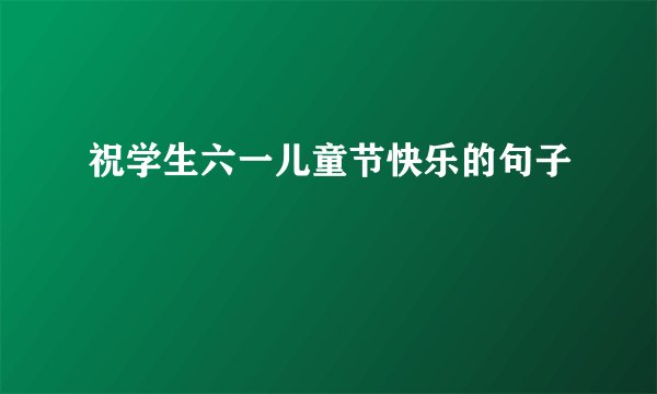 祝学生六一儿童节快乐的句子