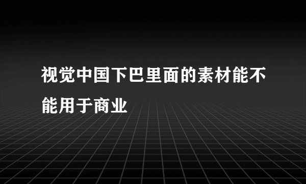 视觉中国下巴里面的素材能不能用于商业