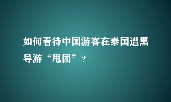 如何看待中国游客在泰国遭黑导游“甩团”？