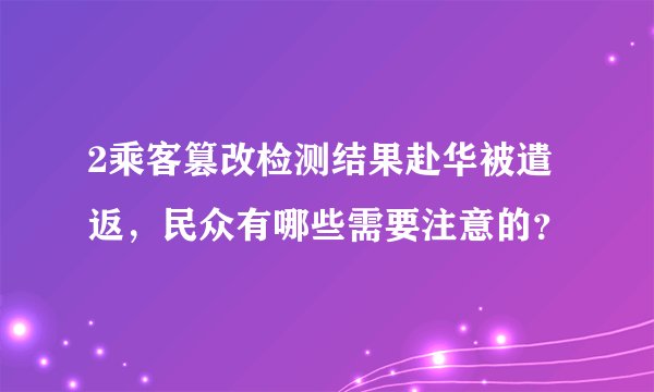 2乘客篡改检测结果赴华被遣返,民众有哪些需要注意的?