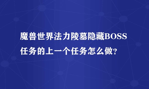 魔兽世界法力陵墓隐藏BOSS任务的上一个任务怎么做？