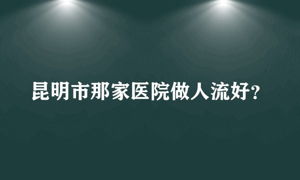 昆明市那家医院做人流好？