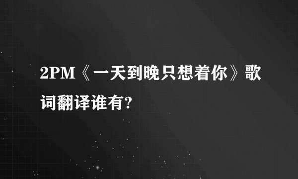 2PM《一天到晚只想着你》歌词翻译谁有?