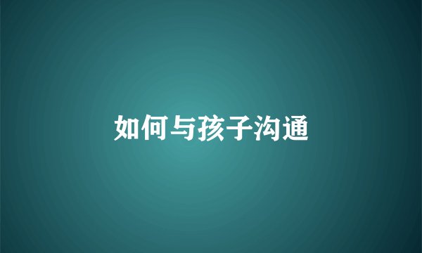 如何与孩子沟通