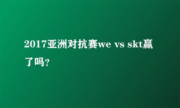 2017亚洲对抗赛we vs skt赢了吗？