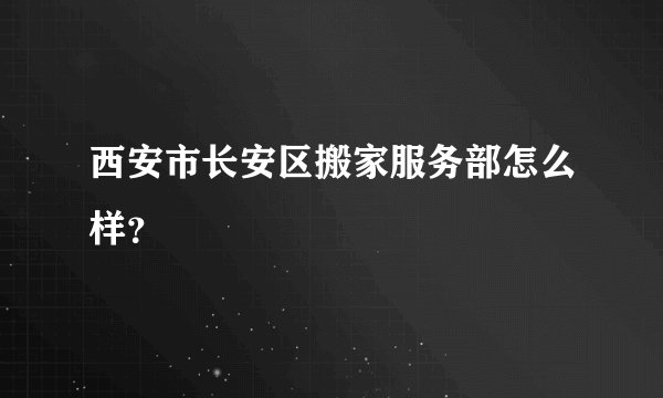 西安市长安区搬家服务部怎么样？