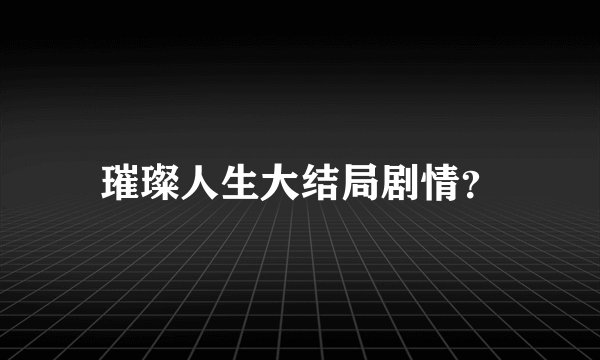 璀璨人生大结局剧情？
