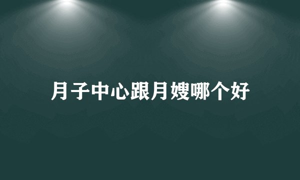 月子中心跟月嫂哪个好
