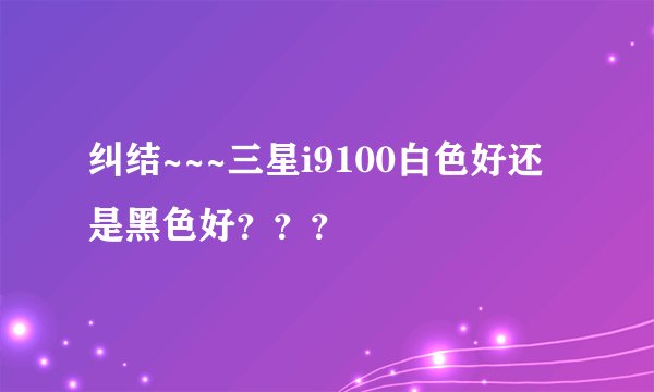 纠结~~~三星i9100白色好还是黑色好？？？