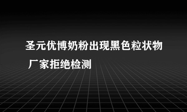 圣元优博奶粉出现黑色粒状物 厂家拒绝检测
