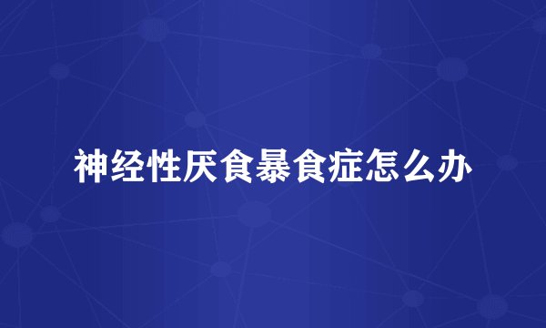 神经性厌食暴食症怎么办