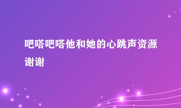 吧嗒吧嗒他和她的心跳声资源谢谢