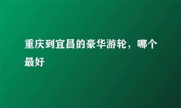 重庆到宜昌的豪华游轮,哪个最好