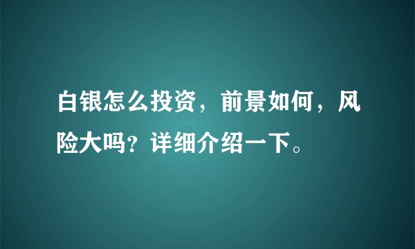 白银怎么投资，前景如何，风险大吗？详细介绍一下。