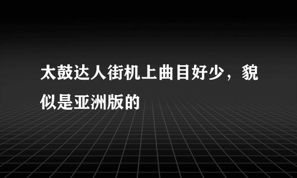 太鼓达人街机上曲目好少，貌似是亚洲版的