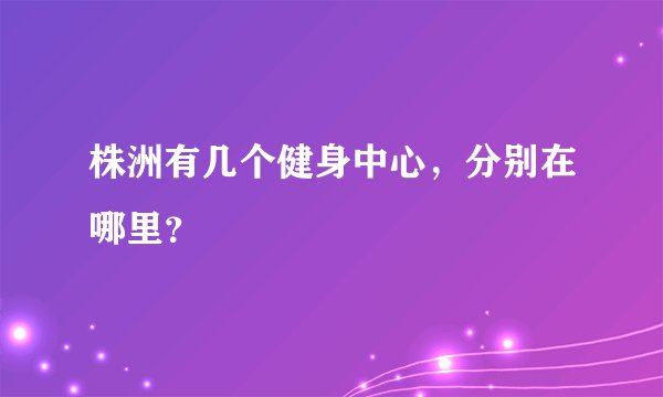 株洲有几个健身中心，分别在哪里？