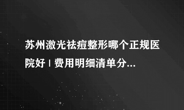 苏州激光祛痘整形哪个正规医院好 | 费用明细清单分享_脸上有痘坑怎么修复？