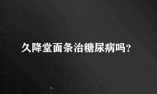 久降堂面条治糖尿病吗？