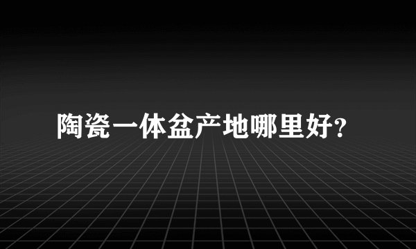 陶瓷一体盆产地哪里好？
