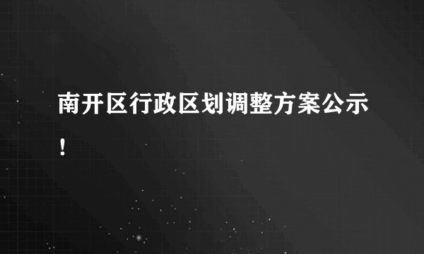 南开区行政区划调整方案公示！