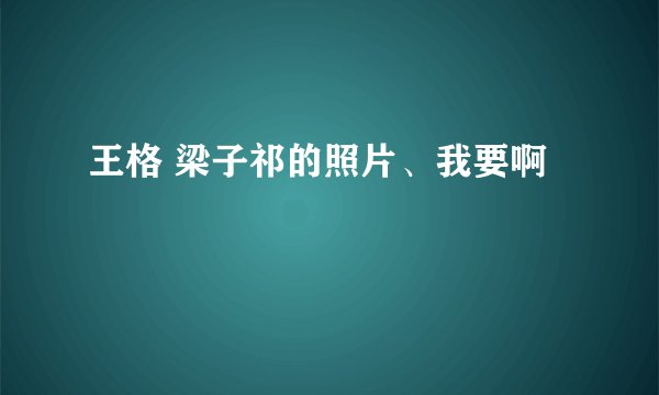 王格 梁子祁的照片、我要啊